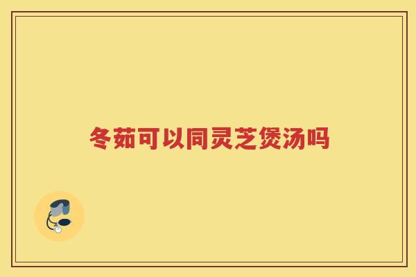 冬茹可以同灵芝煲汤吗 冬茹可以同灵芝煲汤吗