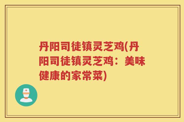 丹阳司徒镇灵芝鸡(丹阳司徒镇灵芝鸡:美味健康的家常菜) 丹阳司徒镇灵芝鸡(丹阳司徒镇灵芝鸡:美味健康的家常菜)