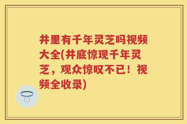 井里有千年灵芝吗视频大全(井底惊现千年灵芝，观众惊叹不已！视频全收录)