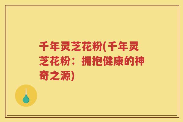 千年灵芝花粉(千年灵芝花粉：拥抱健康的神奇之源)