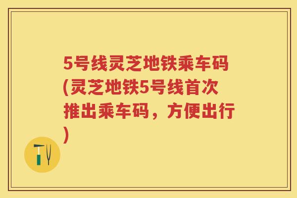 5号线灵芝地铁乘车码(灵芝地铁5号线首次推出乘车码，方便出行)