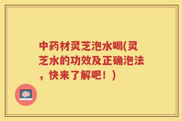 材灵芝泡水喝(灵芝水的功效及正确泡法，快来了解吧！)