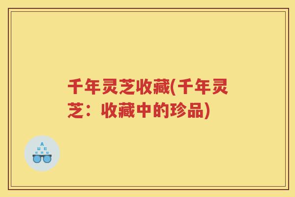 千年灵芝收藏(千年灵芝：收藏中的珍品)