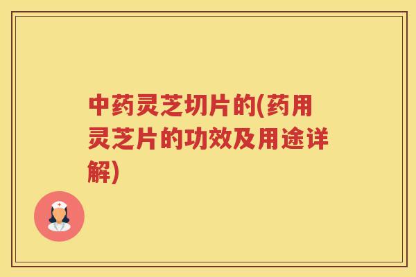 灵芝切片的(药用灵芝片的功效及用途详解)