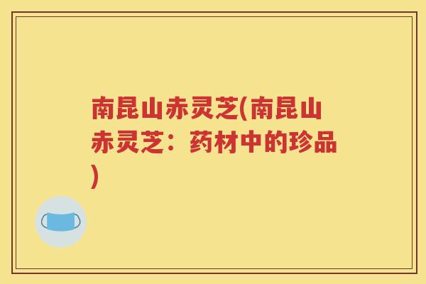南昆山赤灵芝(南昆山赤灵芝：药材中的珍品)