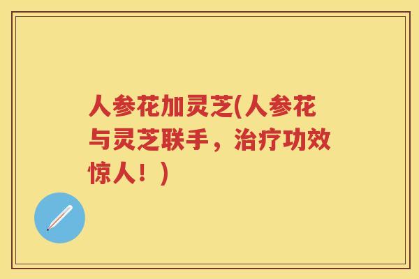 人参花加灵芝(人参花与灵芝联手，功效惊人！)