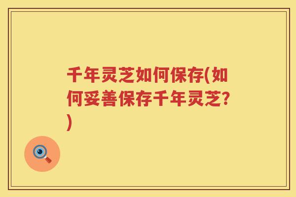 千年灵芝如何保存(如何妥善保存千年灵芝？)