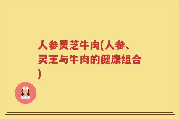 人参灵芝牛肉(人参、灵芝与牛肉的健康组合)