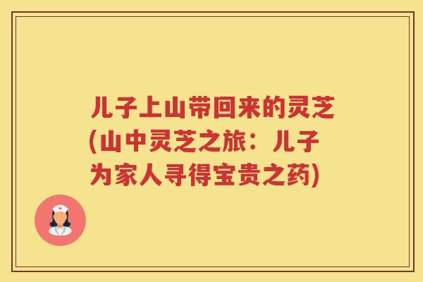 儿子上山带回来的灵芝(山中灵芝之旅：儿子为家人寻得宝贵之药)