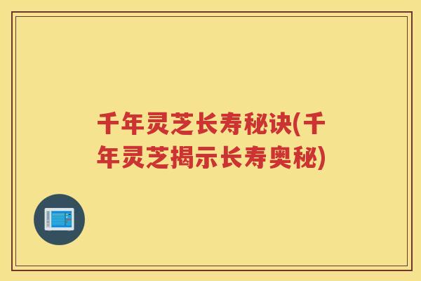千年灵芝长寿秘诀(千年灵芝揭示长寿奥秘) 千年灵芝长寿秘诀(千年灵芝揭示长寿奥秘)