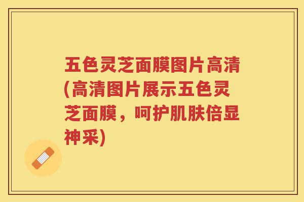 五色灵芝面膜图片高清(高清图片展示五色灵芝面膜，呵护倍显神采)