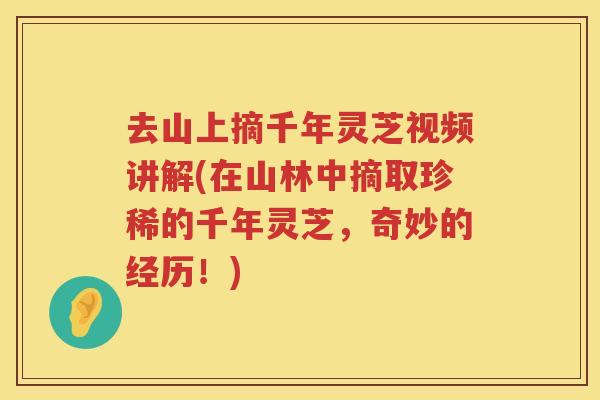 去山上摘千年灵芝视频讲解(在山林中摘取珍稀的千年灵芝，奇妙的经历！)