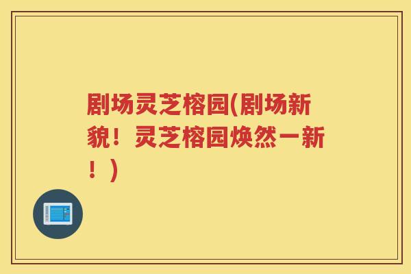 剧场灵芝榕园(剧场新貌！灵芝榕园焕然一新！)