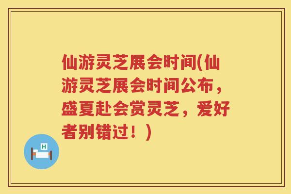 仙游灵芝展会时间(仙游灵芝展会时间公布，盛夏赴会赏灵芝，爱好者别错过！)