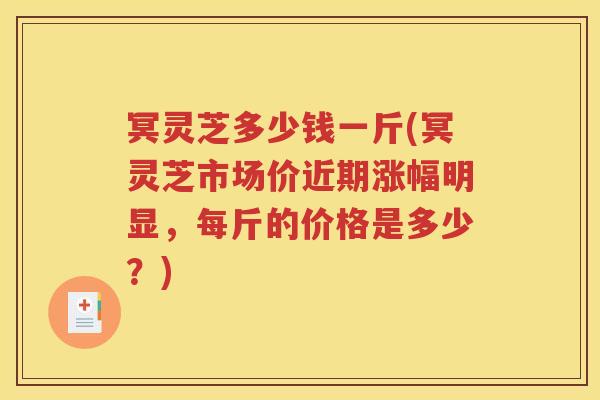 冥灵芝多少钱一斤(冥灵芝市场价近期涨幅明显，每斤的价格是多少？)