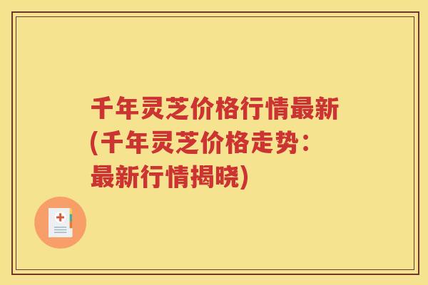 千年灵芝价格行情新(千年灵芝价格走势:新行情揭晓) 千年灵芝价格行情新(千年灵芝价格走势:新行情揭晓)