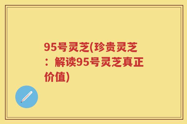 95号灵芝(珍贵灵芝：解读95号灵芝真正价值)