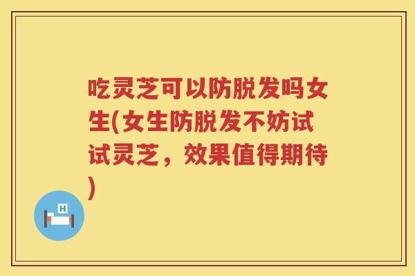 吃灵芝可以防吗女生(女生防不妨试试灵芝，效果值得期待)