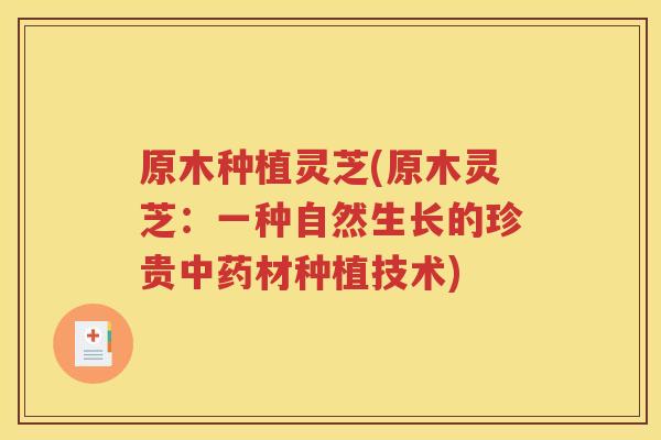 原木种植灵芝(原木灵芝：一种自然生长的珍贵材种植技术)
