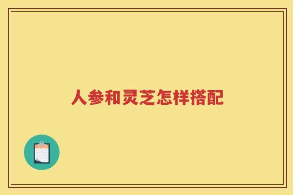 人参和灵芝怎样搭配