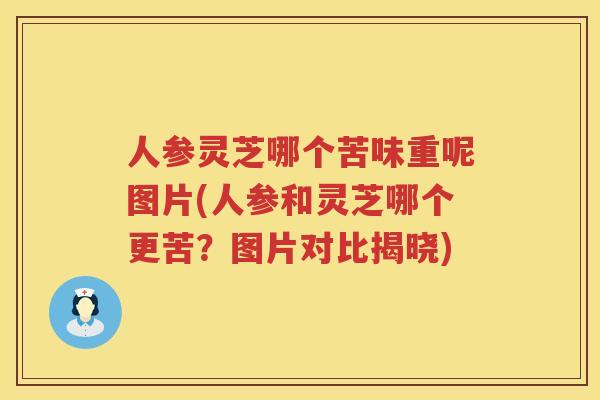 人参灵芝哪个苦味重呢图片(人参和灵芝哪个更苦?图片对比揭晓) 人参灵芝哪个苦味重呢图片(人参和灵芝哪个更苦?图片对比揭晓)