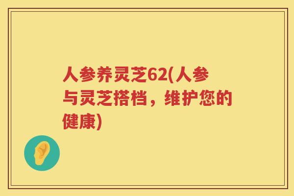 人参养灵芝62(人参与灵芝搭档,维护您的健康) 人参养灵芝62(人参与灵芝搭档,维护您的健康)