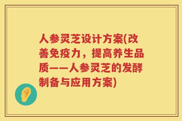 人参灵芝设计方案(改善免疫力，提高养生品质——人参灵芝的发酵制备与应用方案)