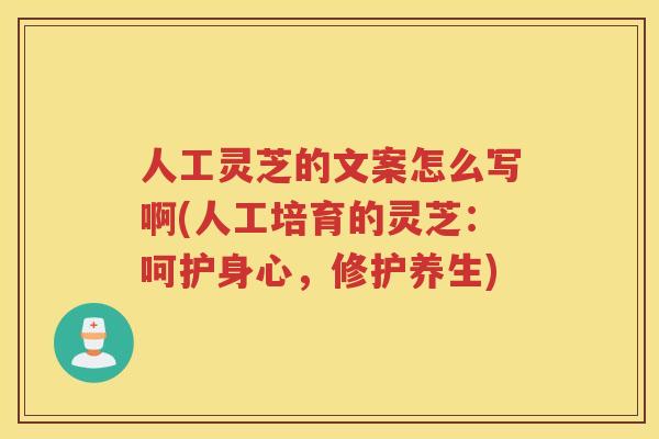人工灵芝的文案怎么写啊(人工培育的灵芝:呵护身心,修护养生) 人工灵芝的文案怎么写啊(人工培育的灵芝:呵护身心,修护养生)