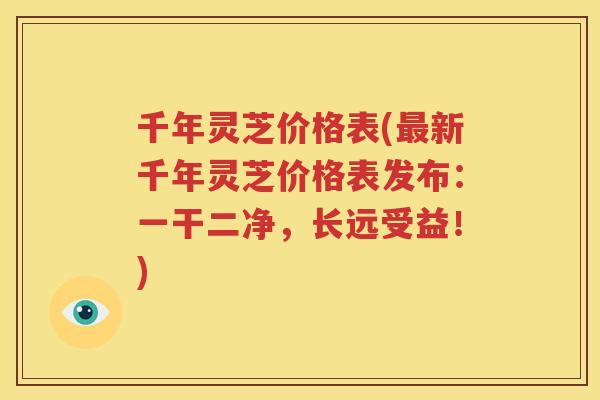 千年灵芝价格表(新千年灵芝价格表发布：一干二净，长远受益！)