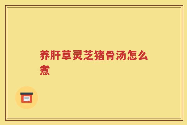 养草灵芝猪骨汤怎么煮