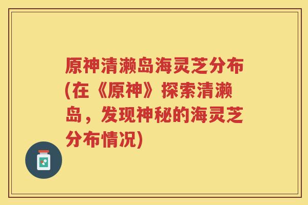 原神清濑岛海灵芝分布(在《原神》探索清濑岛，发现神秘的海灵芝分布情况)