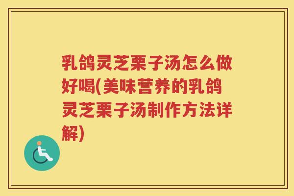 乳鸽灵芝栗子汤怎么做好喝(美味营养的乳鸽灵芝栗子汤制作方法详解)