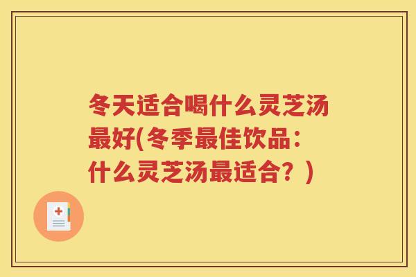 冬天适合喝什么灵芝汤好(冬季佳饮品：什么灵芝汤适合？)