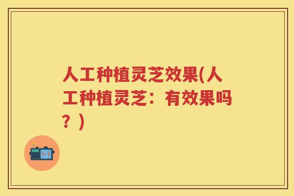 人工种植灵芝效果(人工种植灵芝：有效果吗？)