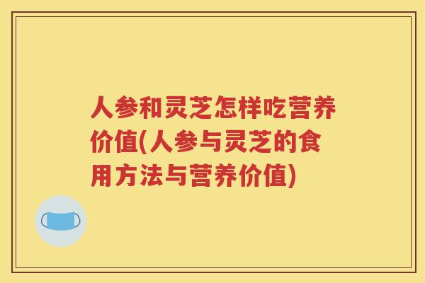 人参和灵芝怎样吃营养价值(人参与灵芝的食用方法与营养价值)