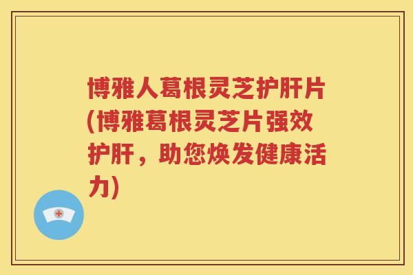 博雅人葛根灵芝片(博雅葛根灵芝片强效，助您焕发健康活力)