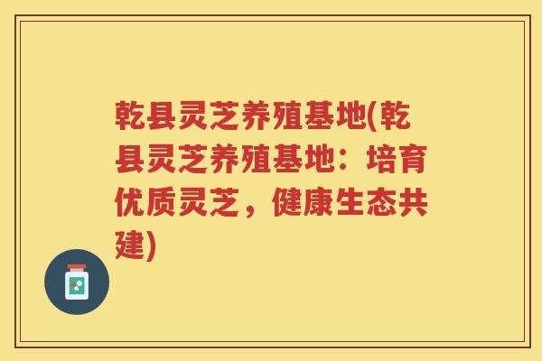 乾县灵芝养殖基地(乾县灵芝养殖基地：培育优质灵芝，健康生态共建)