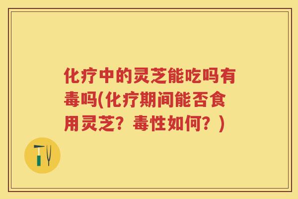 中的灵芝能吃吗有毒吗(期间能否食用灵芝？毒性如何？)