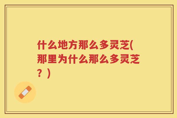 什么地方那么多灵芝(那里为什么那么多灵芝？)
