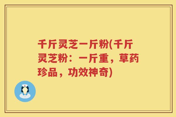 千斤灵芝一斤粉(千斤灵芝粉:一斤重,草药珍品,功效神奇) 千斤灵芝一斤粉(千斤灵芝粉:一斤重,草药珍品,功效神奇)