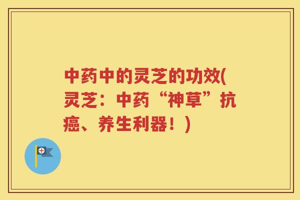 中的灵芝的功效(灵芝：“神草”抗、养生利器！)