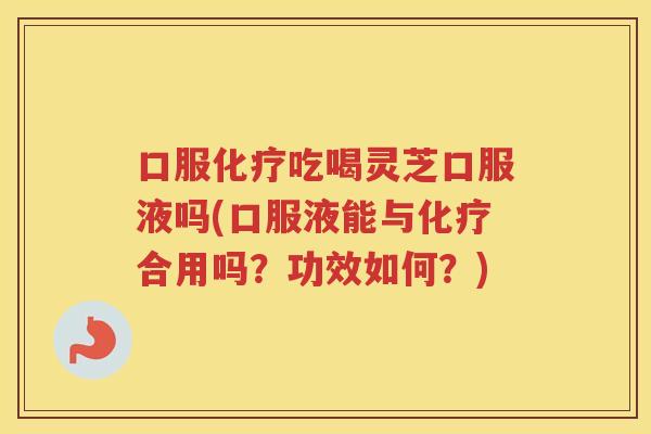口服吃喝灵芝口服液吗(口服液能与合用吗?功效如何?) 口服吃喝灵芝口服液吗(口服液能与合用吗?功效如何?)