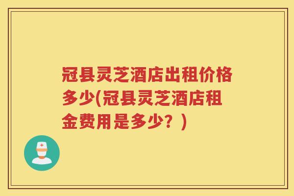 冠县灵芝酒店出租价格多少(冠县灵芝酒店租金费用是多少?) 冠县灵芝酒店出租价格多少(冠县灵芝酒店租金费用是多少?)