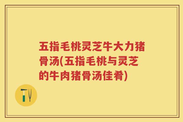 五指毛桃灵芝牛大力猪骨汤(五指毛桃与灵芝的牛肉猪骨汤佳肴) 五指毛桃灵芝牛大力猪骨汤(五指毛桃与灵芝的牛肉猪骨汤佳肴)