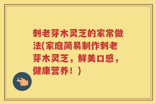 刺老芽木灵芝的家常做法(家庭简易制作刺老芽木灵芝，鲜美口感，健康营养！)