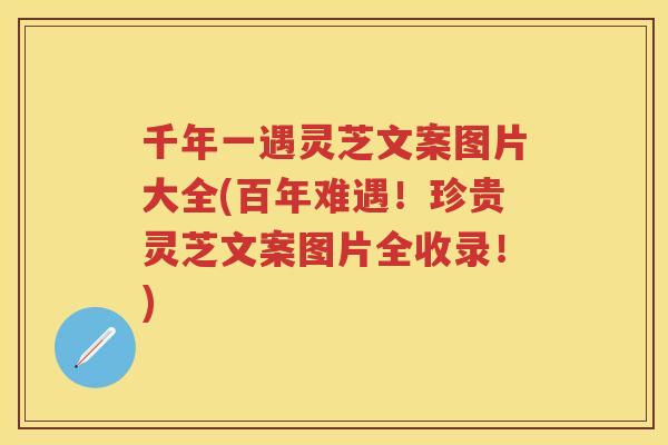 千年一遇灵芝文案图片大全(百年难遇！珍贵灵芝文案图片全收录！)