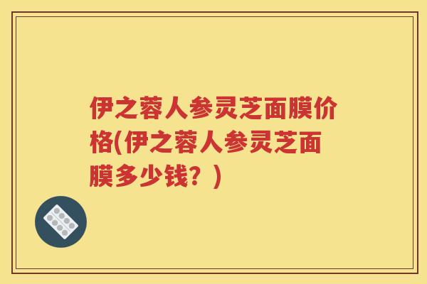 伊之蓉人参灵芝面膜价格(伊之蓉人参灵芝面膜多少钱？)