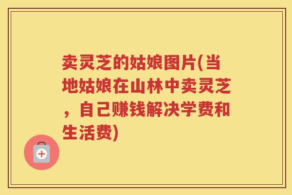卖灵芝的姑娘图片(当地姑娘在山林中卖灵芝，自己赚钱解决学费和生活费)