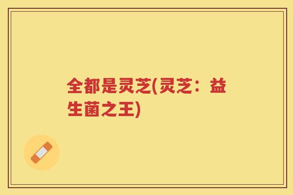 全都是灵芝(灵芝：益生菌之王)