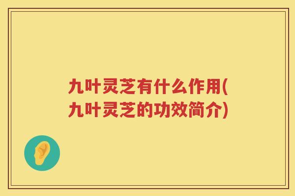 九叶灵芝有什么作用(九叶灵芝的功效简介) 九叶灵芝有什么作用(九叶灵芝的功效简介)